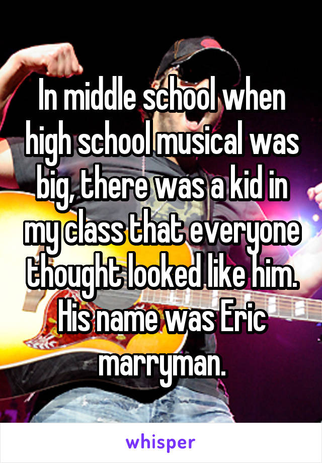 In middle school when high school musical was big, there was a kid in my class that everyone thought looked like him. His name was Eric marryman.