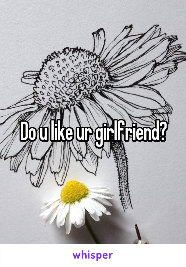 Do u like ur girlfriend?