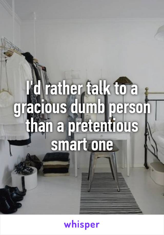 I'd rather talk to a gracious dumb person than a pretentious smart one