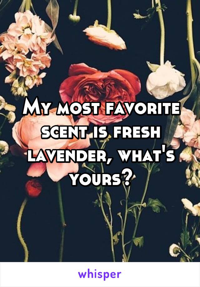 My most favorite scent is fresh lavender, what's yours?