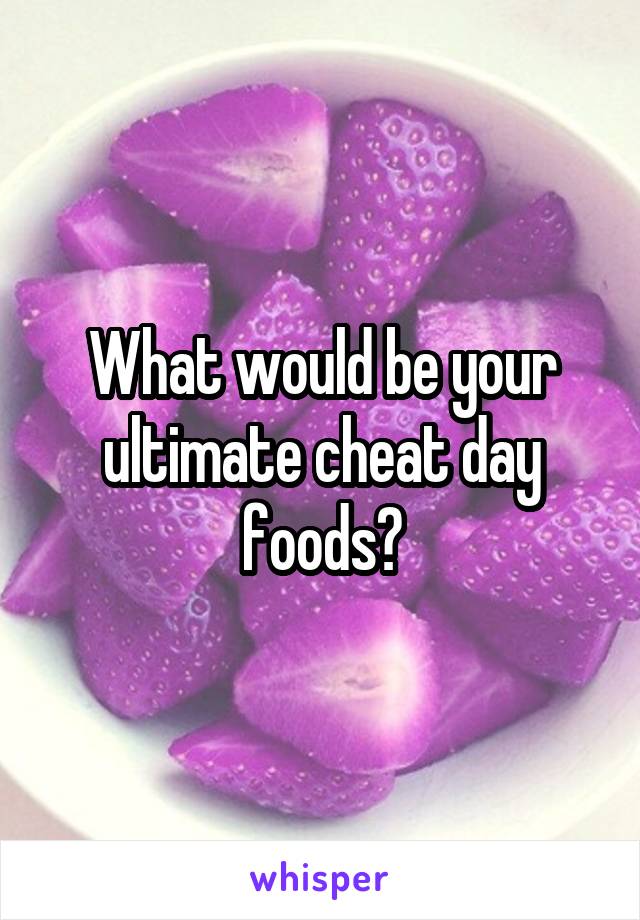 What would be your ultimate cheat day foods?