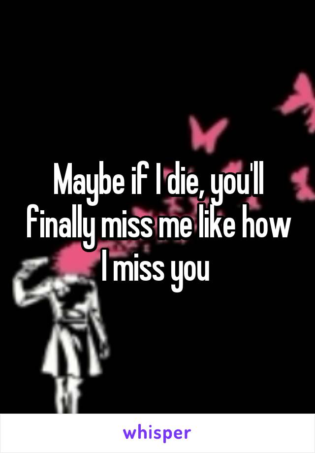 Maybe if I die, you'll finally miss me like how I miss you 