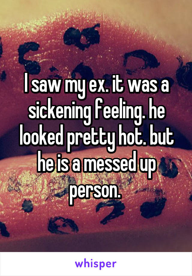 I saw my ex. it was a sickening feeling. he looked pretty hot. but he is a messed up person. 