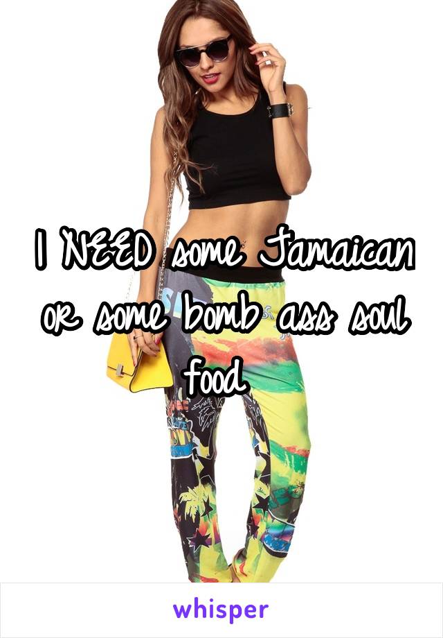 I NEED some Jamaican or some bomb ass soul food 