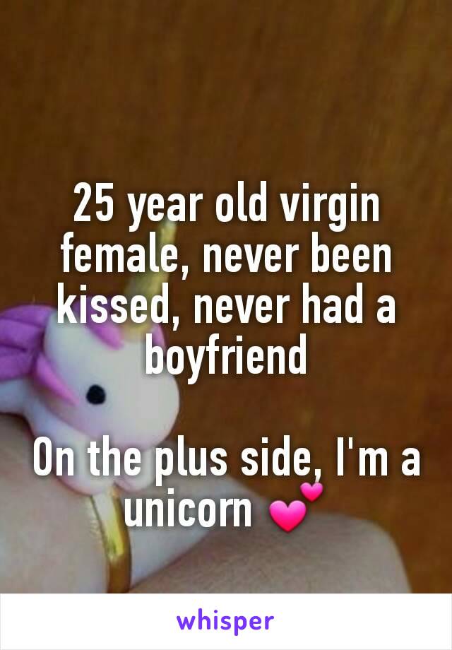 25 year old virgin female, never been kissed, never had a boyfriend

On the plus side, I'm a unicorn 💕