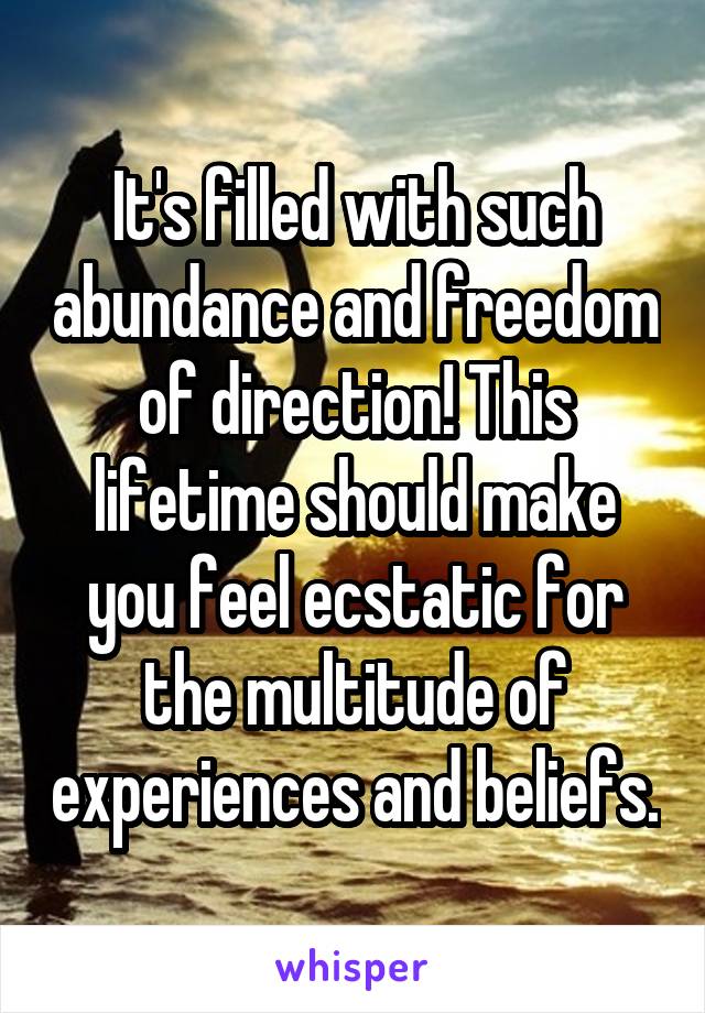 It's filled with such abundance and freedom of direction! This lifetime should make you feel ecstatic for the multitude of experiences and beliefs.