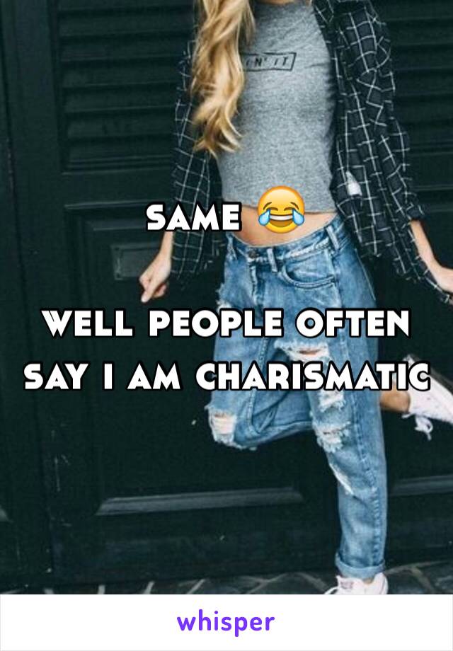 same 😂

well people often say i am charismatic