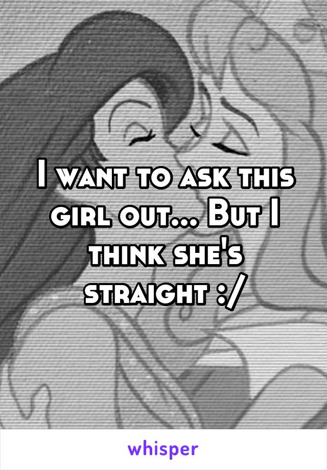 I want to ask this girl out... But I think she's straight :/