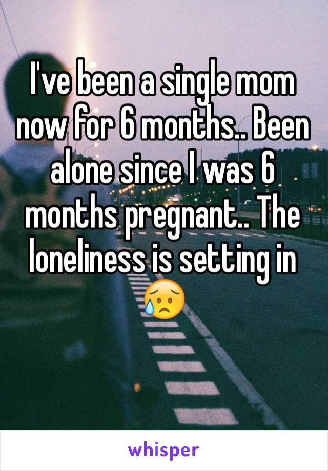 I've been a single mom now for 6 months.. Been alone since I was 6 months pregnant.. The loneliness is setting in 😥