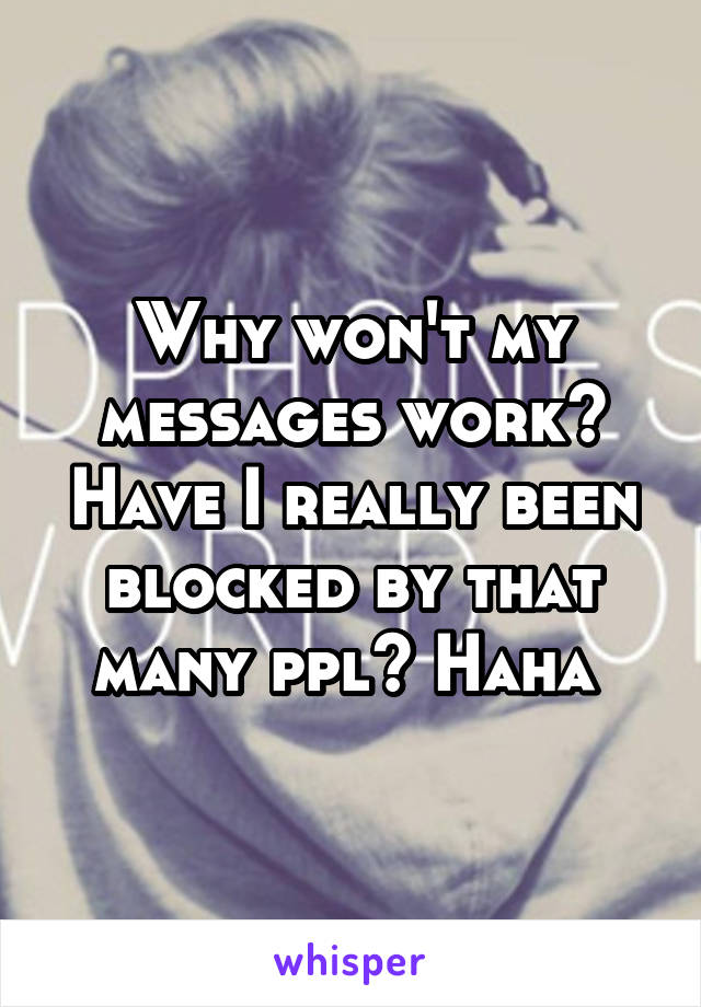 Why won't my messages work? Have I really been blocked by that many ppl? Haha 