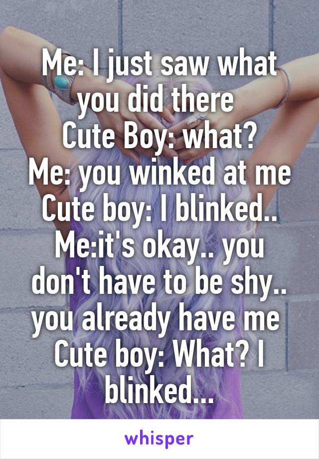 Me: I just saw what you did there 
Cute Boy: what?
Me: you winked at me Cute boy: I blinked..
Me:it's okay.. you don't have to be shy.. you already have me 
Cute boy: What? I blinked...