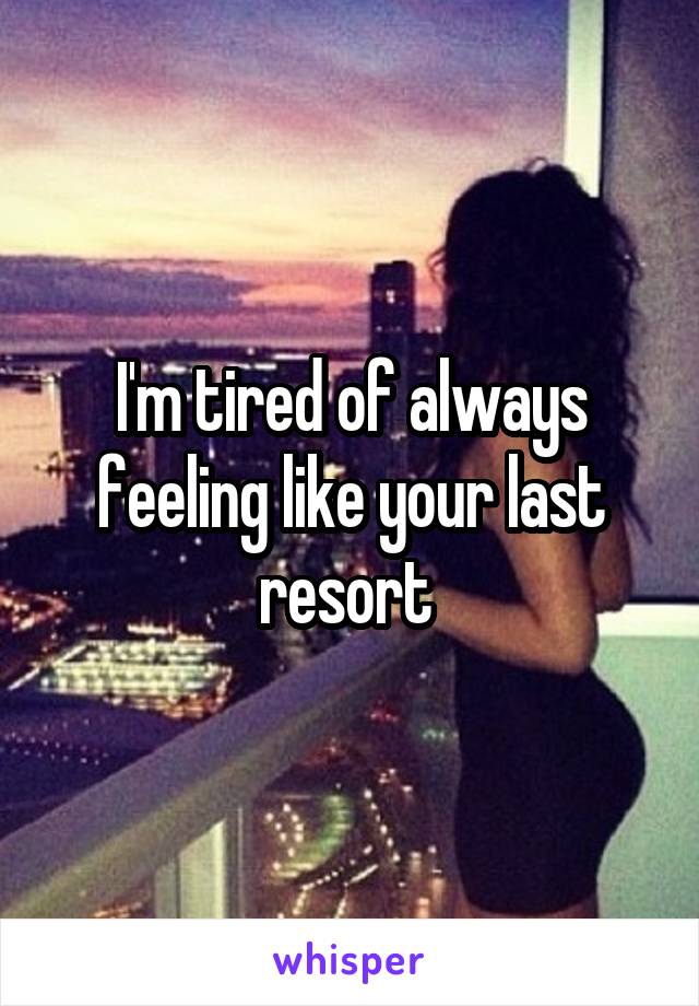 I'm tired of always feeling like your last resort 