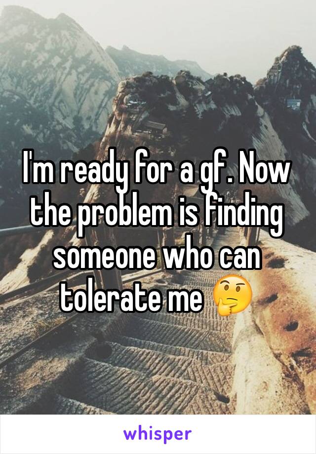 I'm ready for a gf. Now the problem is finding someone who can tolerate me 🤔