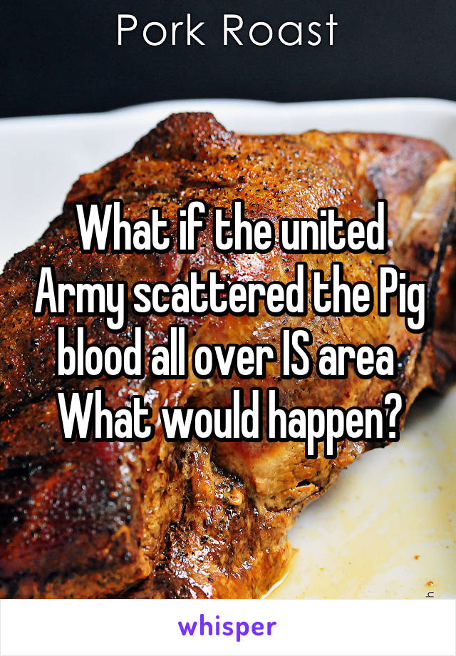 What if the united Army scattered the Pig blood all over IS area 
What would happen?