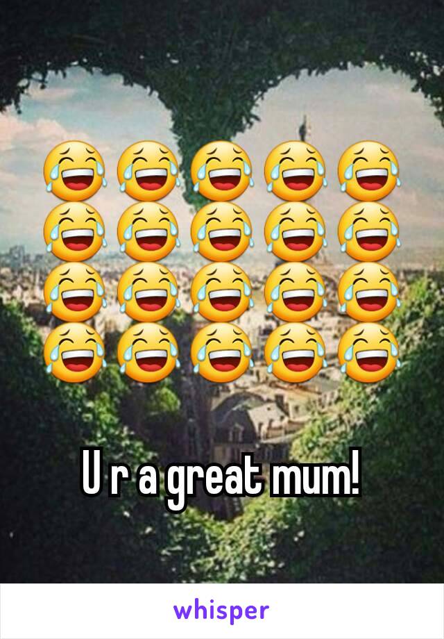 😂😂😂😂😂😂😂😂😂😂😂😂😂😂😂😂😂😂😂😂

U r a great mum!