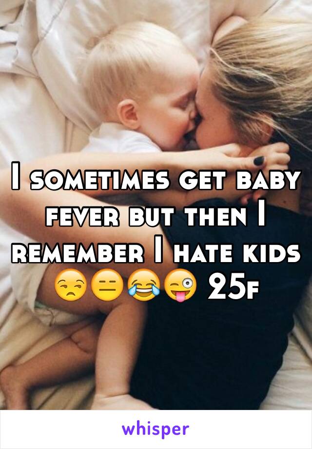 I sometimes get baby fever but then I remember I hate kids 😒😑😂😜 25f