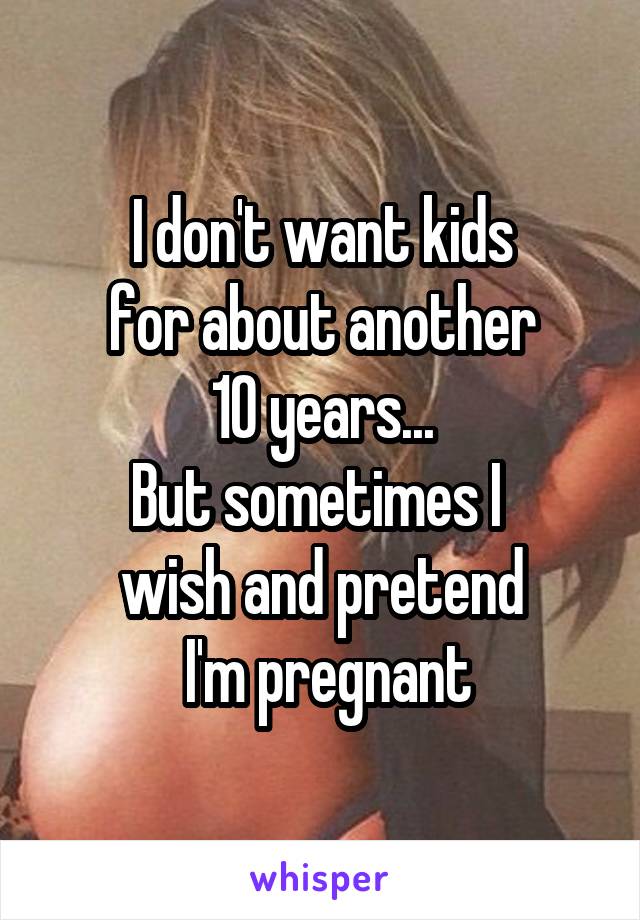 I don't want kids
 for about another 
10 years...
But sometimes I 
wish and pretend
 I'm pregnant