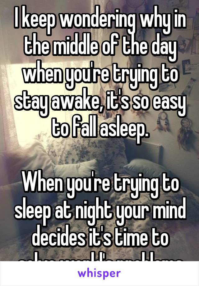 I keep wondering why in the middle of the day when you're trying to stay awake, it's so easy to fall asleep.

When you're trying to sleep at night your mind decides it's time to solve world's problems