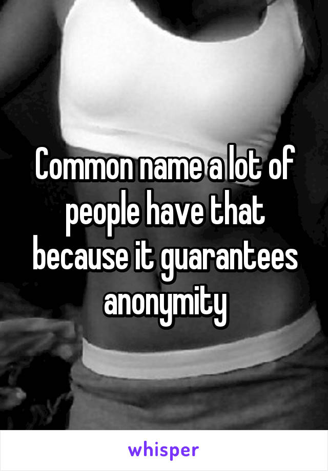 Common name a lot of people have that because it guarantees anonymity