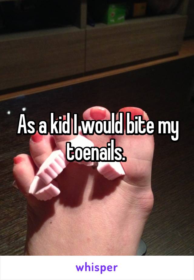 As a kid I would bite my toenails. 