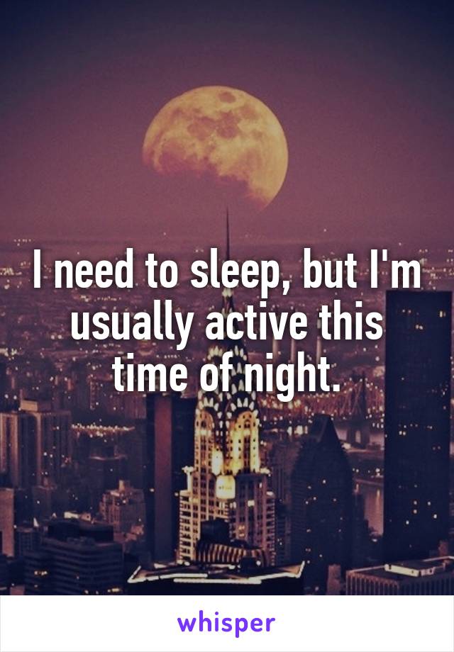 I need to sleep, but I'm usually active this time of night.