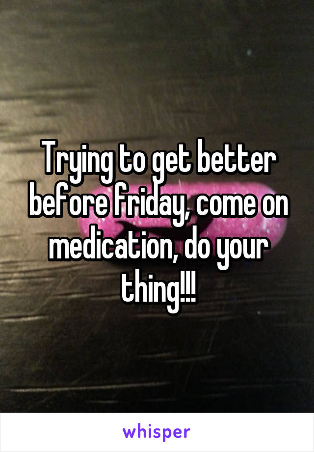 Trying to get better before friday, come on medication, do your thing!!!