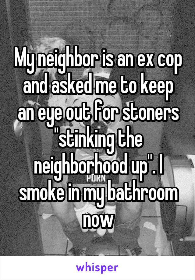 My neighbor is an ex cop and asked me to keep an eye out for stoners "stinking the neighborhood up". I smoke in my bathroom now