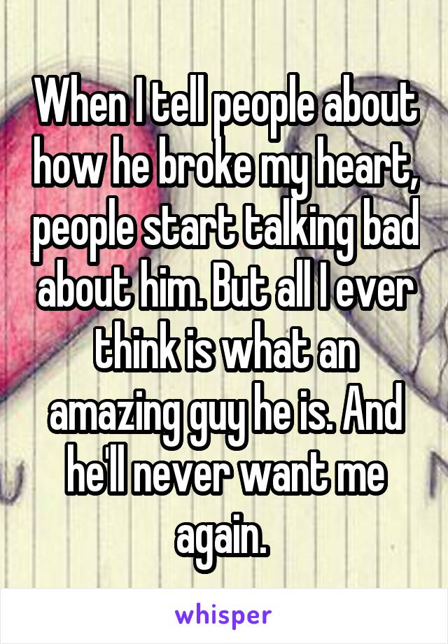 When I tell people about how he broke my heart, people start talking bad about him. But all I ever think is what an amazing guy he is. And he'll never want me again. 