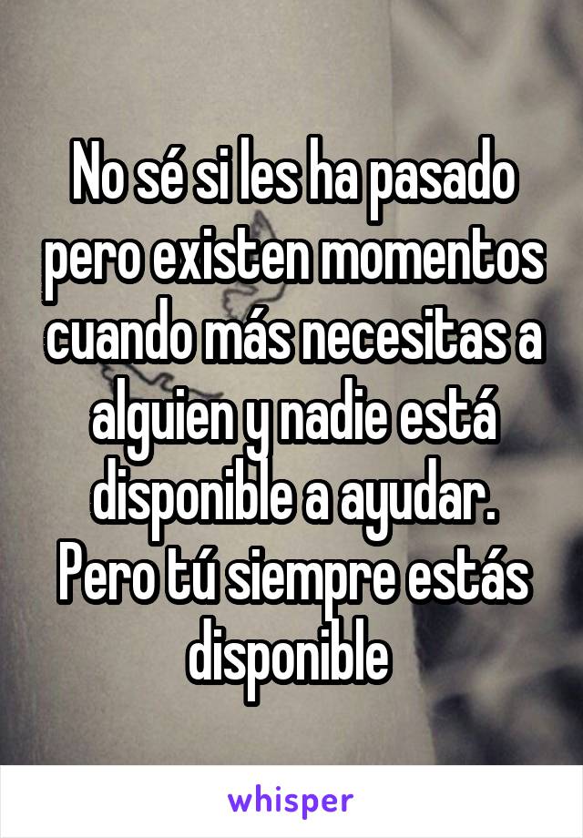 No sé si les ha pasado pero existen momentos cuando más necesitas a alguien y nadie está disponible a ayudar. Pero tú siempre estás disponible 