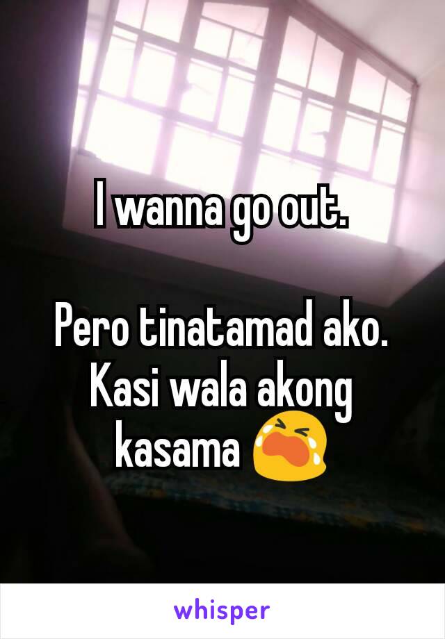 I wanna go out.

Pero tinatamad ako.
Kasi wala akong kasama 😭