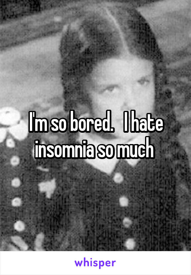 I'm so bored.   I hate insomnia so much 