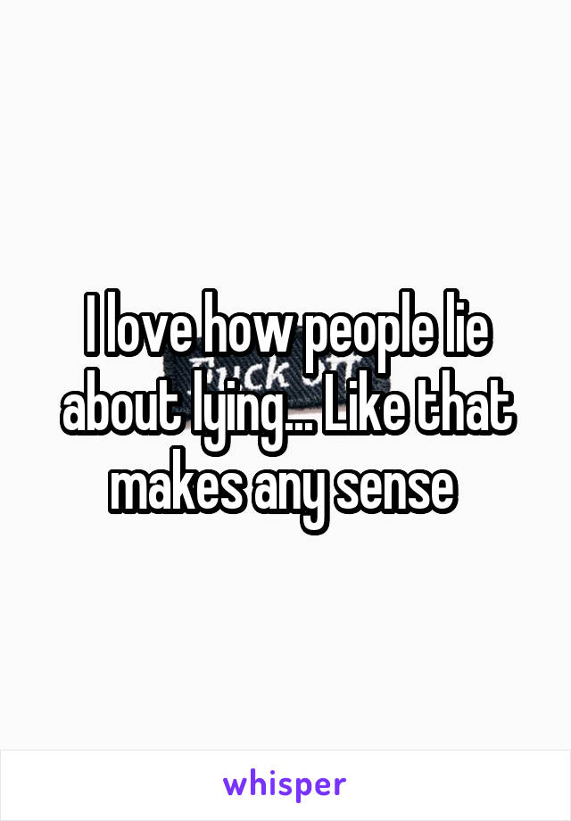 I love how people lie about lying... Like that makes any sense 