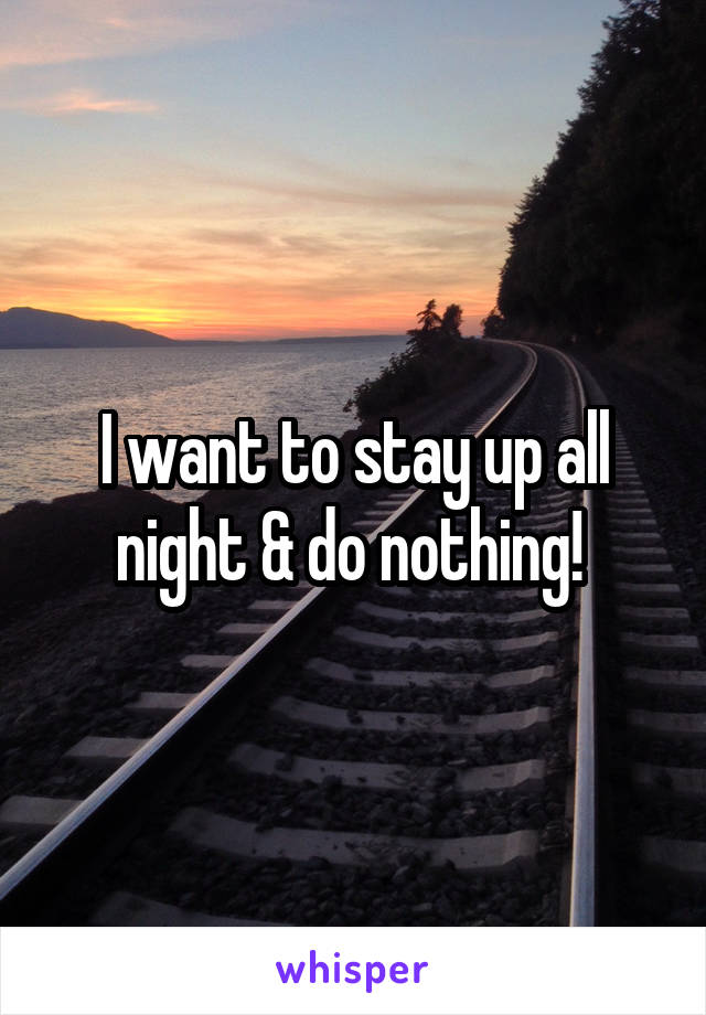 I want to stay up all night & do nothing! 