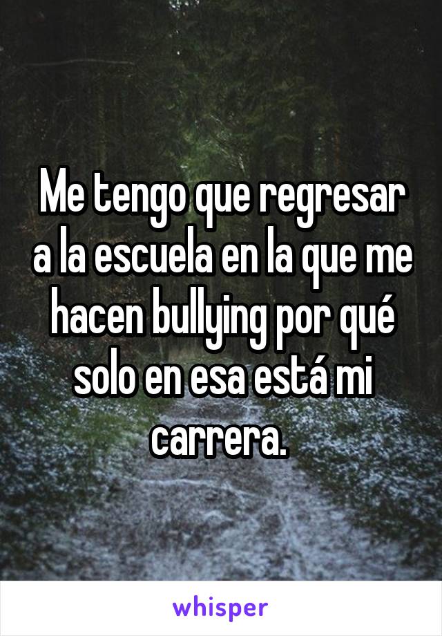 Me tengo que regresar a la escuela en la que me hacen bullying por qué solo en esa está mi carrera. 