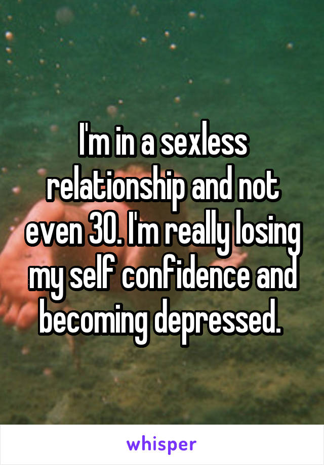 I'm in a sexless relationship and not even 30. I'm really losing my self confidence and becoming depressed. 