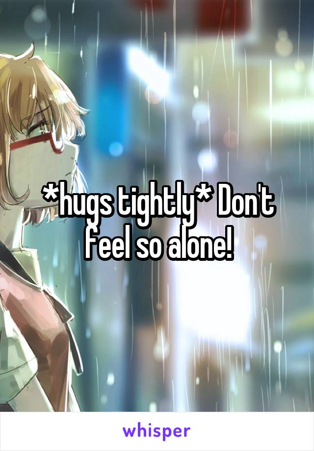 *hugs tightly* Don't feel so alone!