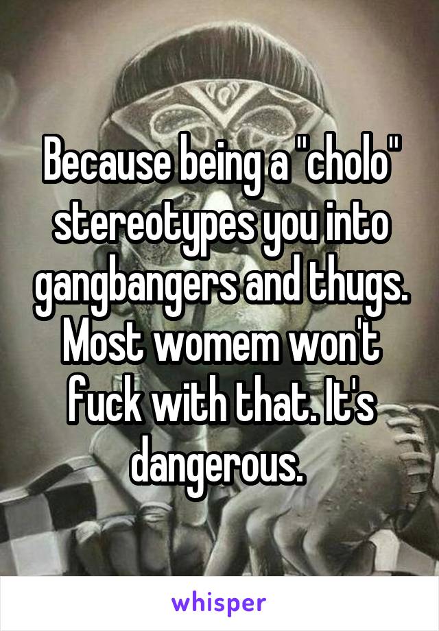 Because being a "cholo" stereotypes you into gangbangers and thugs. Most womem won't fuck with that. It's dangerous. 