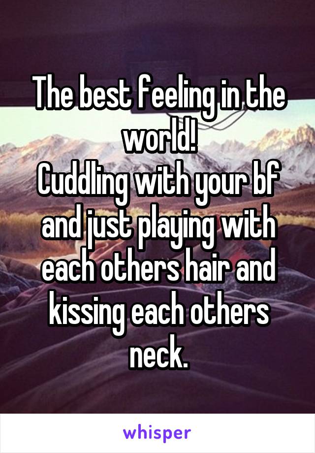 The best feeling in the world!
Cuddling with your bf and just playing with each others hair and kissing each others neck.