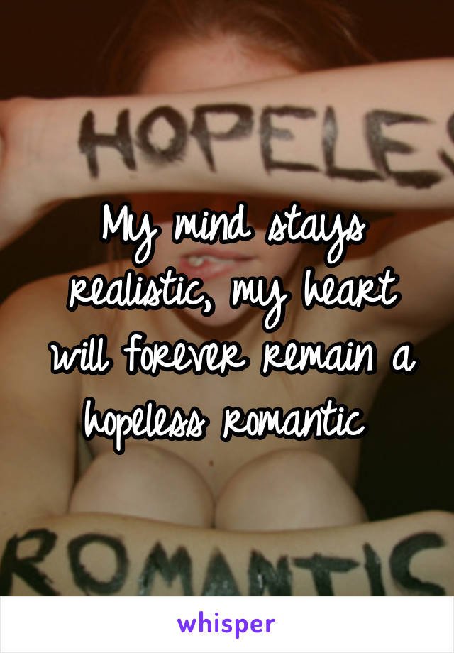 My mind stays realistic, my heart will forever remain a hopeless romantic 