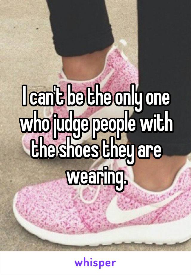 I can't be the only one who judge people with the shoes they are wearing.