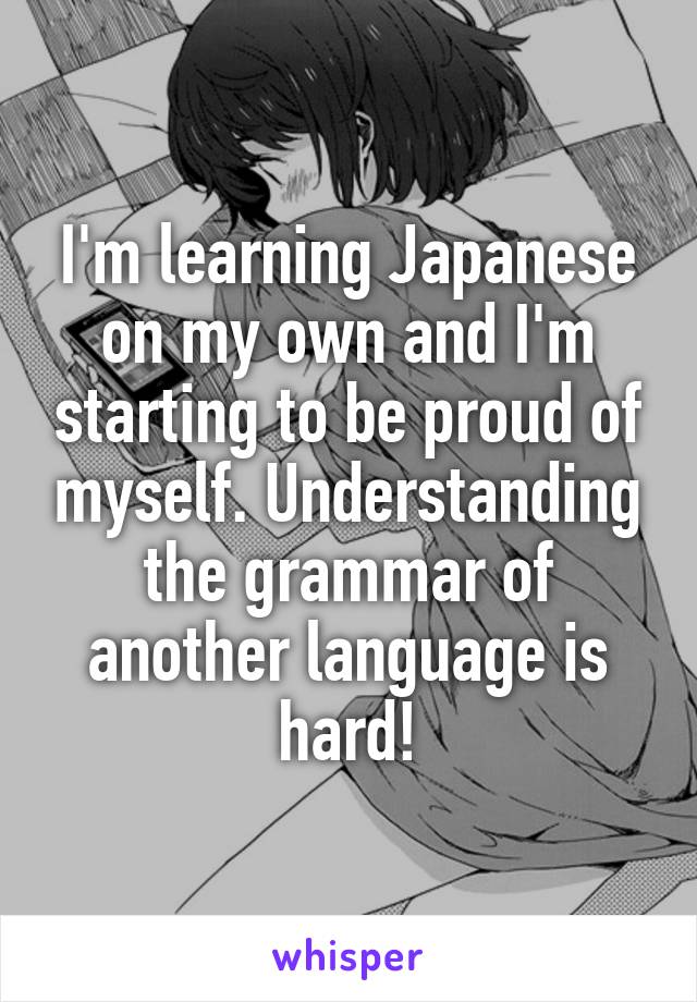 I'm learning Japanese on my own and I'm starting to be proud of myself. Understanding the grammar of another language is hard!