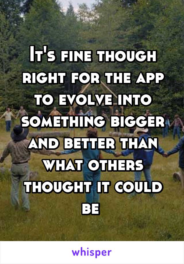 It's fine though right for the app to evolve into something bigger and better than what others thought it could be 