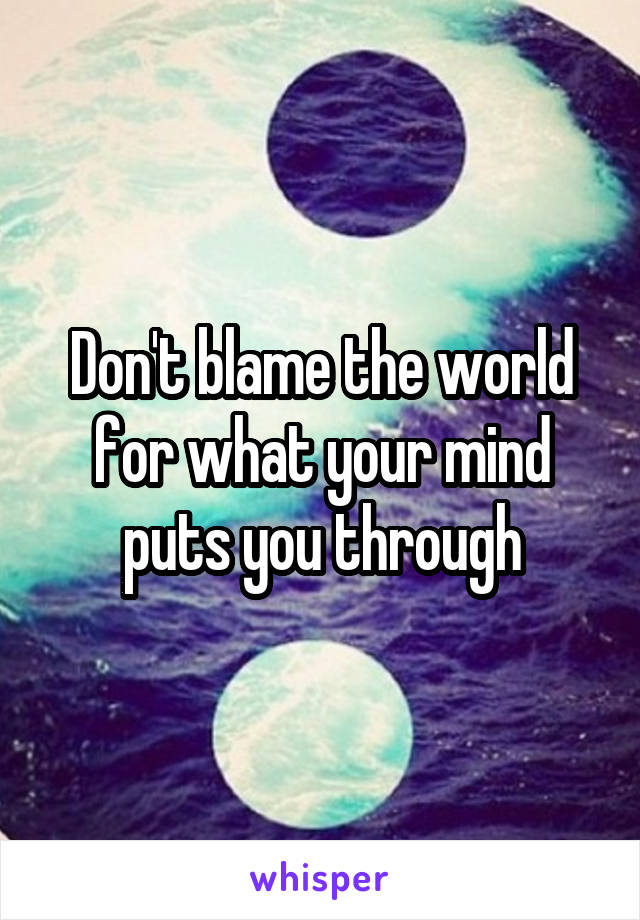 Don't blame the world for what your mind puts you through