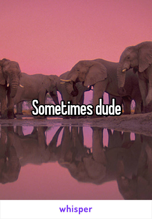 Sometimes dude