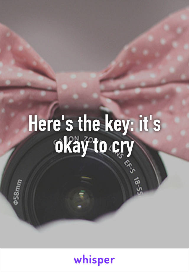 Here's the key: it's okay to cry