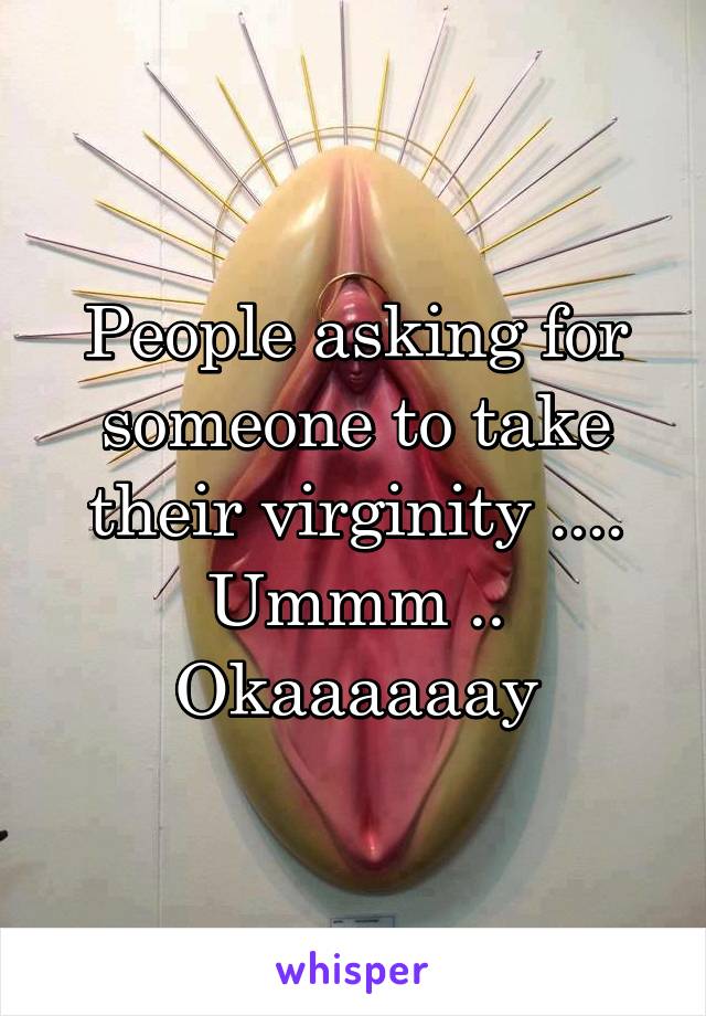 People asking for someone to take their virginity .... Ummm .. Okaaaaaay