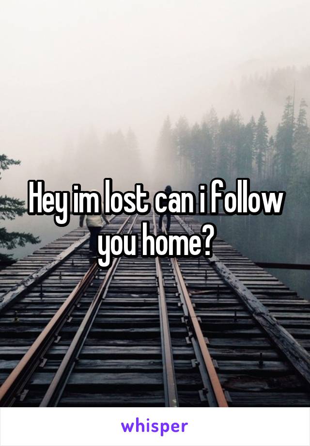 Hey im lost can i follow you home?