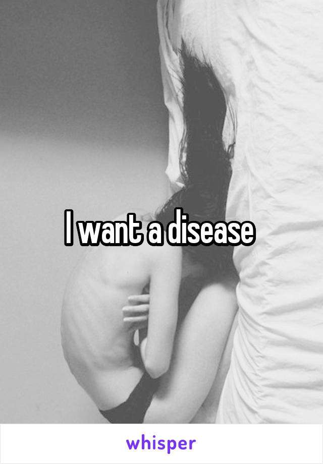 I want a disease 