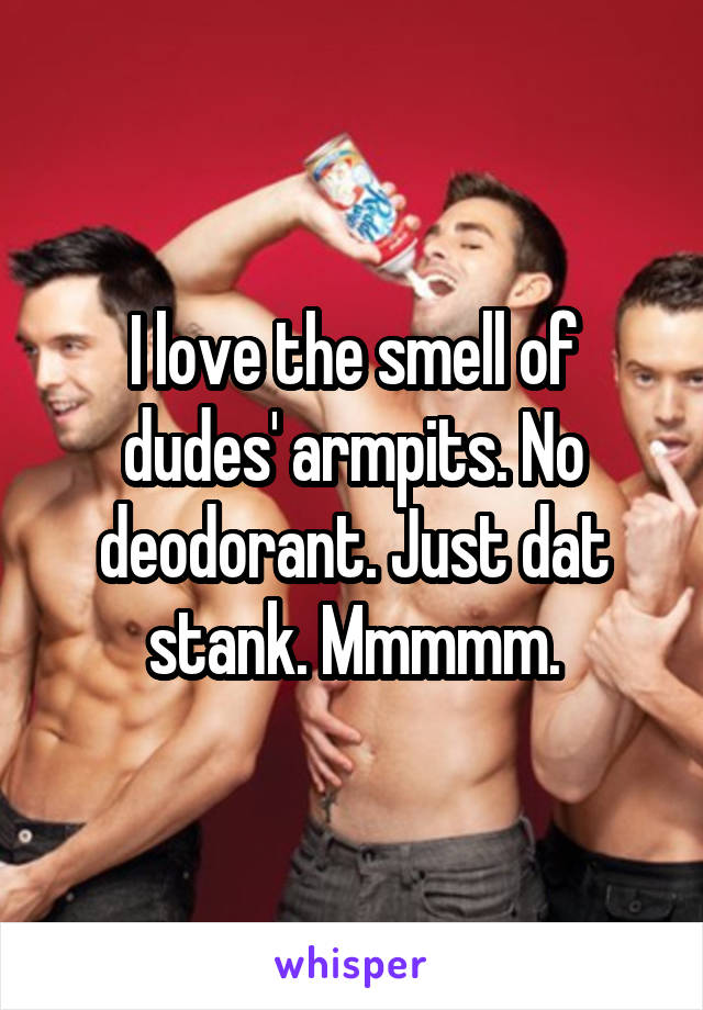 I love the smell of dudes' armpits. No deodorant. Just dat stank. Mmmmm.