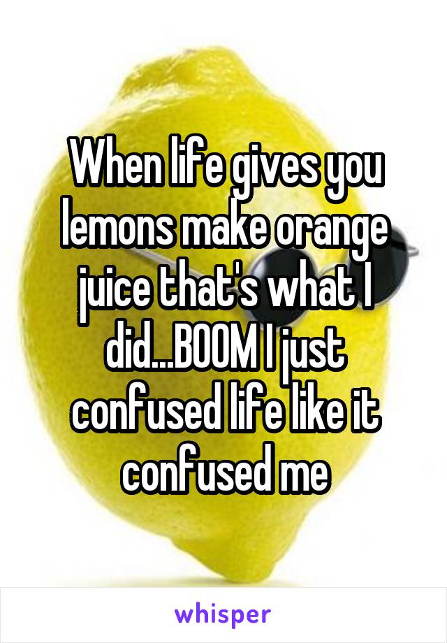 When life gives you lemons make orange juice that's what I did...BOOM I just confused life like it confused me